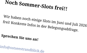 Noch Sommer-Slots frei!!Wir haben noch einige Slots im Juni und Juli 2026 frei! Konkrete Infos in der Belegungsabfrage.  Sprechen Sie uns an!   info@ostseestrandblick.de